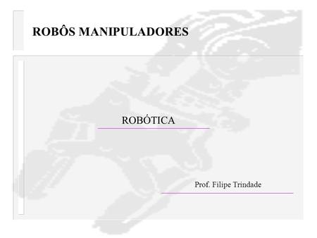 ROBÔS MANIPULADORES ROBÓTICA Prof. Filipe Trindade.