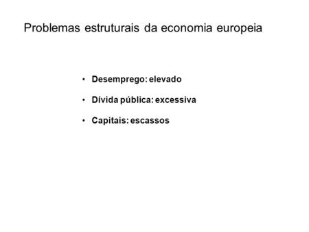 Problemas estruturais da economia europeia Desemprego: elevado Dívida pública: excessiva Capitais: escassos.