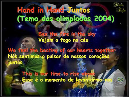 Hand in Hand Juntos (Tema das olimpíadas 2004) See the fire in the sky Vejam o fogo no céu We feel the beating of our hearts together Nós sentimos o pulsar.