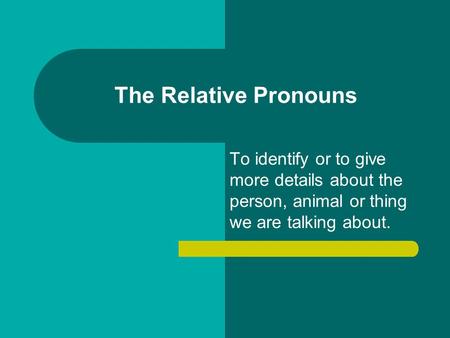 The Relative Pronouns To identify or to give more details about the person, animal or thing we are talking about.
