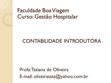 CONTABILIDADE INTRODUTÓRA Profa: Tatiana de Oliveira   Faculdade Boa Viagem Curso: Gestão Hospitalar.
