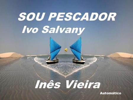 Automático SOU PESCADOR Ivo Salvany Inês Vieira Moço, sou pescador, só faço pescar... Sou pescador das riquezas do mar,
