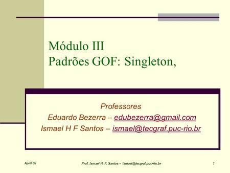 April 05 Prof. Ismael H. F. Santos - 1 Módulo III Padrões GOF: Singleton, Professores Eduardo Bezerra –