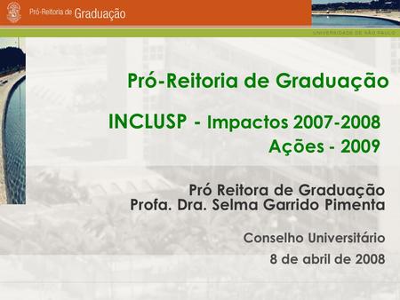 Pró-Reitoria de Graduação Pró Reitora de Graduação Profa. Dra. Selma Garrido Pimenta Conselho Universitário 8 de abril de 2008 INCLUSP - Impactos 2007-2008.