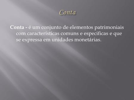 Conta Conta - é um conjunto de elementos patrimoniais com características comuns e especificas e que se expressa em unidades monetárias.