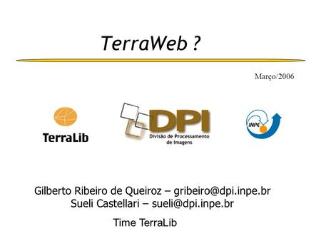 TerraWeb ? Time TerraLib Março/2006 Gilberto Ribeiro de Queiroz – Sueli Castellari –