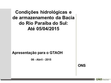 1 Condições hidrológicas e de armazenamento da Bacia do Rio Paraíba do Sul: Até 05/04/2015 Apresentação para o GTAOH 06 - Abril - 2015 ONS.