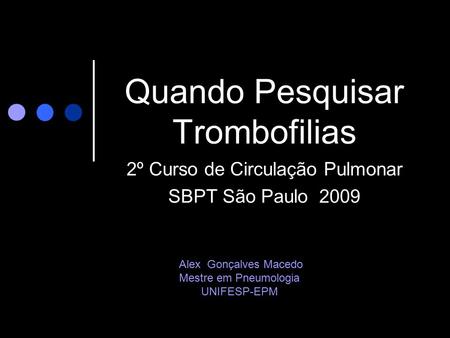 Quando Pesquisar Trombofilias 2º Curso de Circulação Pulmonar SBPT São Paulo 2009 Alex Gonçalves Macedo Mestre em Pneumologia UNIFESP-EPM.