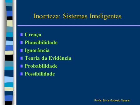 Profa. Silvia Modesto Nassar Incerteza: Sistemas Inteligentes Crença Plausibilidade Ignorância Teoria da Evidência Probabilidade Possibilidade.