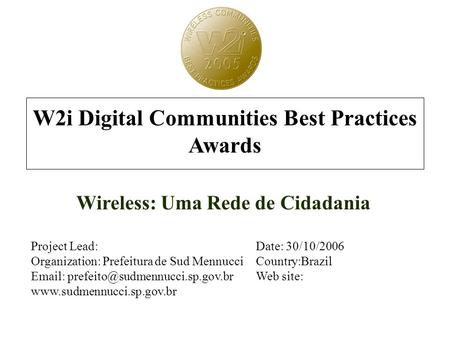 W2i Digital Communities Best Practices Awards Wireless: Uma Rede de Cidadania Project Lead:Date: 30/10/2006 Organization: Prefeitura de Sud MennucciCountry:Brazil.