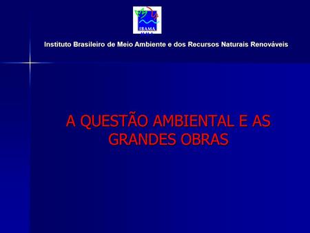 A QUESTÃO AMBIENTAL E AS GRANDES OBRAS Instituto Brasileiro de Meio Ambiente e dos Recursos Naturais Renováveis M M A.