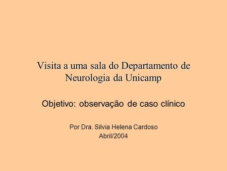 Visita a uma sala do Departamento de Neurologia da Unicamp Objetivo: observação de caso clínico Por Dra. Silvia Helena Cardoso Abril/2004.