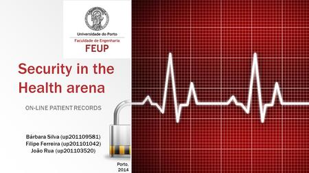 Security in the Health arena ON-LINE PATIENT RECORDS Bárbara Silva (up201109581) Filipe Ferreira (up201101042) João Rua (up201103520) Porto, 2014.