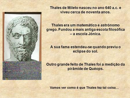 Thales de Mileto nasceu no ano 640 a.c. e viveu cerca de noventa anos.