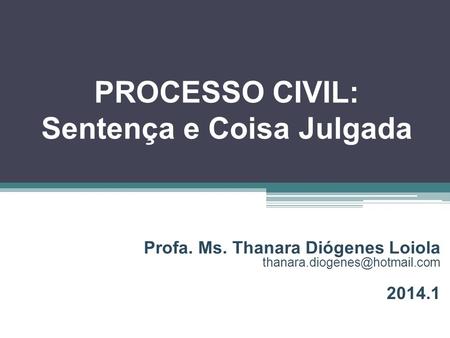 PROCESSO CIVIL: Sentença e Coisa Julgada Profa. Ms. Thanara Diógenes Loiola 2014.1.
