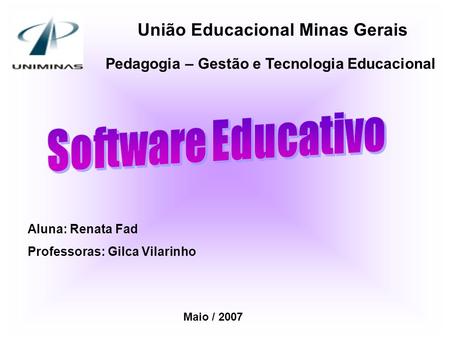 União Educacional Minas Gerais Pedagogia – Gestão e Tecnologia Educacional Aluna: Renata Fad Professoras: Gilca Vilarinho Maio / 2007.