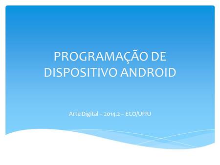 PROGRAMAÇÃO DE DISPOSITIVO ANDROID Arte Digital – 2014.2 – ECO/UFRJ.