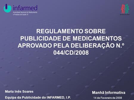 REGULAMENTO SOBRE PUBLICIDADE DE MEDICAMENTOS APROVADO PELA DELIBERAÇÃO N.º 044/CD/2008 Manhã Informativa 14 de Fevereiro de 2008 Maria Inês Soares Equipa.