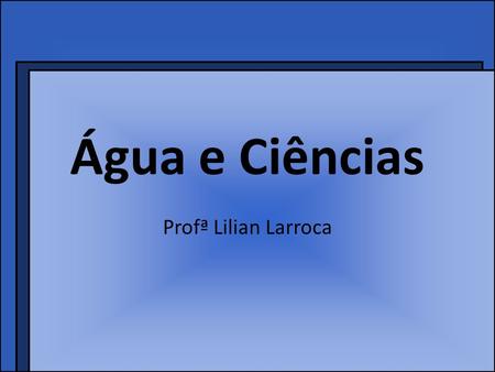 Água e Ciências Profª Lilian Larroca.
