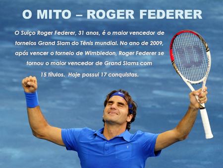 O MITO – ROGER FEDERER O Suiço Roger Federer, 31 anos, é o maior vencedor de torneios Grand Slam do Tênis mundial. No ano de 2009, após vencer o torneio.