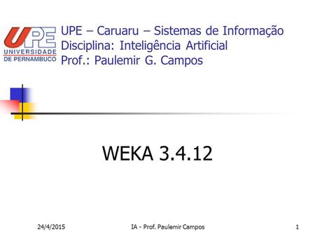 24/4/2015IA - Prof. Paulemir Campos1 WEKA 3.4.12 UPE – Caruaru – Sistemas de Informação Disciplina: Inteligência Artificial Prof.: Paulemir G. Campos.