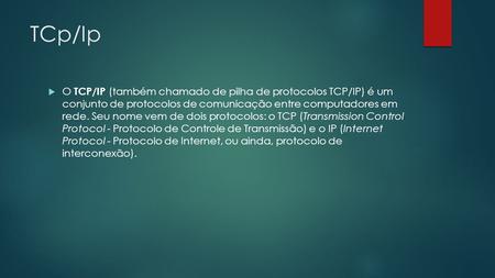 TCp/Ip O TCP/IP (também chamado de pilha de protocolos TCP/IP) é um conjunto de protocolos de comunicação entre computadores em rede. Seu nome vem de.