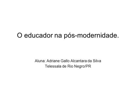 O educador na pós-modernidade. Aluna: Adriane Gallo Alcantara da Silva Telessala de Rio Negro/PR.