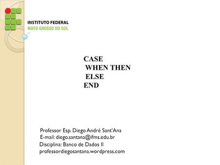 CASE WHEN THEN ELSE END Professor Esp. Diego André Sant’Ana   Disciplina: Banco de Dados II professordiegosantana.wordpress.com.