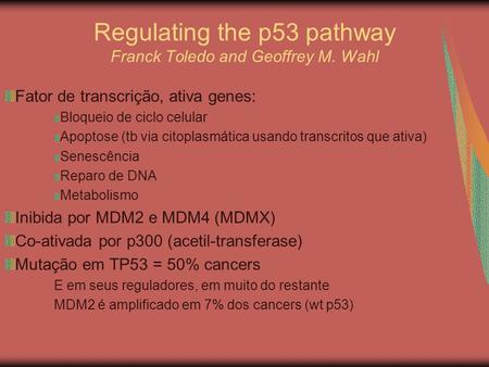Regulating the p53 pathway Franck Toledo and Geoffrey M. Wahl Fator de transcrição, ativa genes: Bloqueio de ciclo celular Apoptose (tb via citoplasmática.