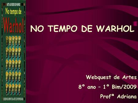 NO TEMPO DE WARHOL Webquest de Artes 8º ano – 1º Bim/2009