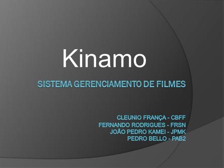 Kinamo Sistema gerenciamento de filmes 	Cleunio França - cbff Fernando Rodrigues - frsn João Pedro Kamei - jpmk Pedro Bello - pab2.