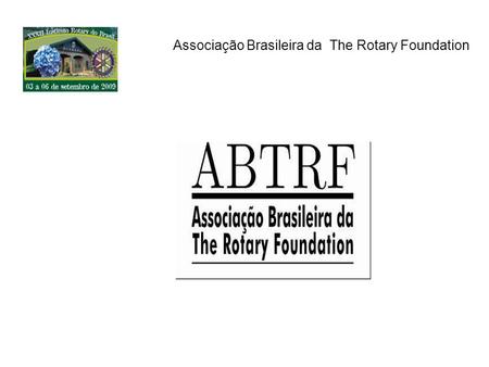 Associação Brasileira da The Rotary Foundation. Criada em 09 de Março de 2004 Qualificada como Organização da Sociedade Civil de Interesse Público – OSCIP.