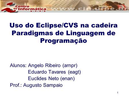 1 Uso do Eclipse/CVS na cadeira Paradigmas de Linguagem de Programação Alunos: Angelo Ribeiro (arnpr) Eduardo Tavares (eagt) Euclides Neto (enan) Prof.: