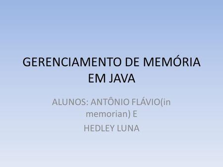 GERENCIAMENTO DE MEMÓRIA EM JAVA ALUNOS: ANTÔNIO FLÁVIO(in memorian) E HEDLEY LUNA.