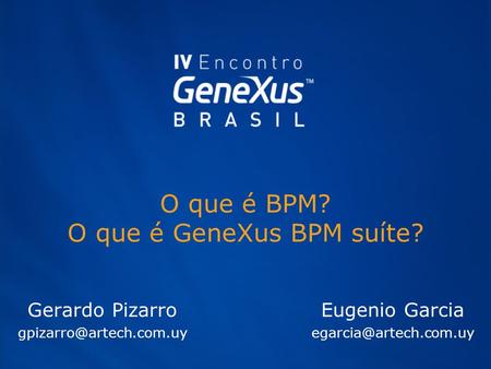 O que é BPM? O que é GeneXus BPM suíte? Gerardo Pizarro Eugenio Garcia