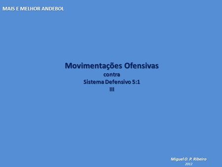 MAIS E MELHOR ANDEBOL Movimentações Ofensivas contra Sistema Defensivo 5:1 III Miguel O. P. Ribeiro 2012.