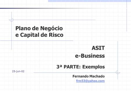 Plano de Neg ó cio e Capital de Risco ASIT e-Business 3 ª PARTE: Exemplos Fernando Machado 25-jun-02.