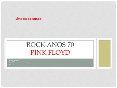 DISCIPLINA: NOME: Nº: TURMA: DATA ROCK ANOS 70 PINK FLOYD Símbolo da Banda.