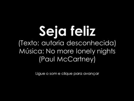 Seja feliz (Texto: autoria desconhecida) Música: No more lonely nights