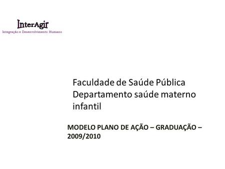 Faculdade de Saúde Pública Departamento saúde materno infantil MODELO PLANO DE AÇÃO – GRADUAÇÃO – 2009/2010 Integração e Desenvolvimento Humano.