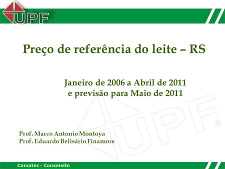 Camatec - Conseleite Preço de referência do leite – RS Janeiro de 2006 a Abril de 2011 e previsão para Maio de 2011 Prof. Marco Antonio Montoya Prof. Eduardo.
