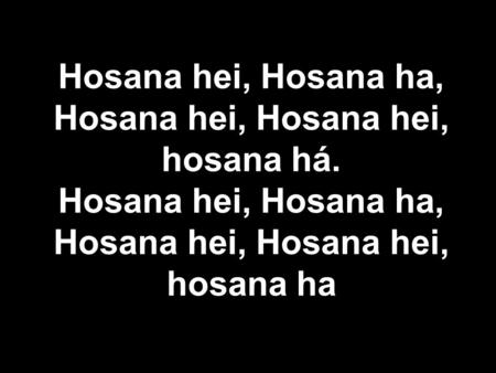Hosana hei, Hosana ha, Hosana hei, Hosana hei, hosana há. Hosana hei, Hosana ha, Hosana hei, Hosana hei, hosana ha.