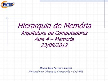 Hierarquia de Memória Arquitetura de Computadores Aula 4 – Memória 23/08/2012 Bruno Iran Ferreira Maciel Mestrando em Ciências da Computação – Cin/UFPE.