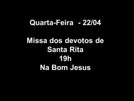Quarta-Feira - 22/04 Missa dos devotos de Santa Rita 19h Na Bom Jesus.