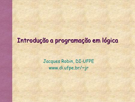 Introdução a programação em lógica Jacques Robin, DI-UFPE www.di.ufpe.br/~jr.
