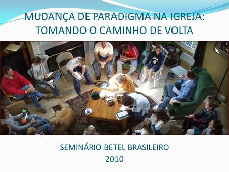 MUDANÇA DE PARADIGMA NA IGREJA: TOMANDO O CAMINHO DE VOLTA SEMINÁRIO BETEL BRASILEIRO 2010.