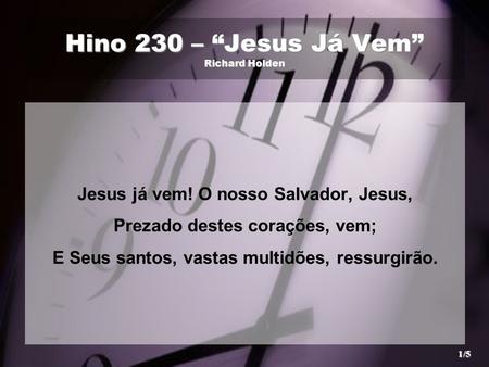 Hino 230 – “Jesus Já Vem” Richard Holden Jesus já vem! O nosso Salvador, Jesus, Prezado destes corações, vem; E Seus santos, vastas multidões, ressurgirão.