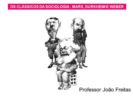 OS CLÁSSICOS DA SOCIOLOGIA : MARX, DURKHEIM E WEBER