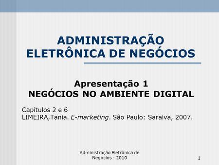 Administração Eletrônica de Negócios - 20101 ADMINISTRAÇÃO ELETRÔNICA DE NEGÓCIOS Apresentação 1 NEGÓCIOS NO AMBIENTE DIGITAL Capítulos 2 e 6 LIMEIRA,Tania.
