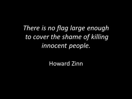 There is no flag large enough to cover the shame of killing innocent people. Howard Zinn.